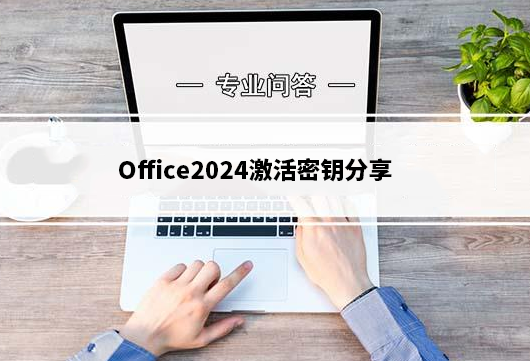 Office2024激活密钥分享 Office2024激活密钥分享